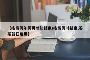 【疫情何年何月才能结束/疫情何时结束,答案就在这里】