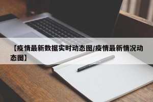 【疫情最新数据实时动态图/疫情最新情况动态图】