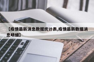 【疫情最新消息数据统计表,疫情最新数据消息明细】