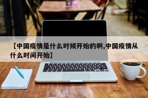 【中国疫情是什么时候开始的啊,中国疫情从什么时间开始】