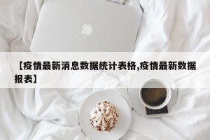 【疫情最新消息数据统计表格,疫情最新数据报表】