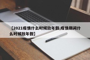 【2021疫情什么时候放年假,疫情期间什么时候放年假】