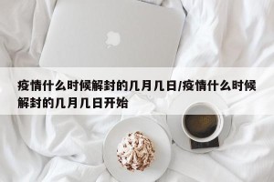 疫情什么时候解封的几月几日/疫情什么时候解封的几月几日开始