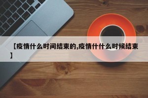 【疫情什么时间结束的,疫情什什么时候结束】