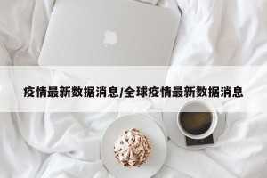 疫情最新数据消息/全球疫情最新数据消息