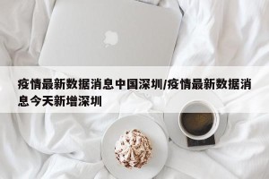 疫情最新数据消息中国深圳/疫情最新数据消息今天新增深圳