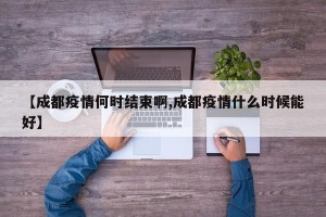 【成都疫情何时结束啊,成都疫情什么时候能好】