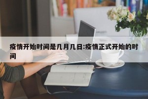 疫情开始时间是几月几日:疫情正式开始的时间