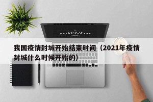 我国疫情封城开始结束时间（2021年疫情封城什么时候开始的）