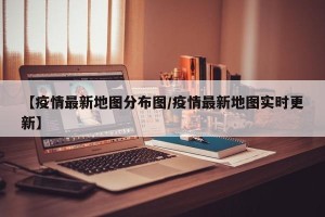 【疫情最新地图分布图/疫情最新地图实时更新】