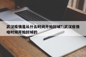 武汉疫情是从什么时间开始封城?/武汉疫情啥时候开始封城的