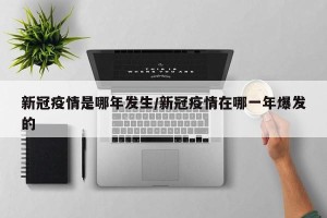 新冠疫情是哪年发生/新冠疫情在哪一年爆发的